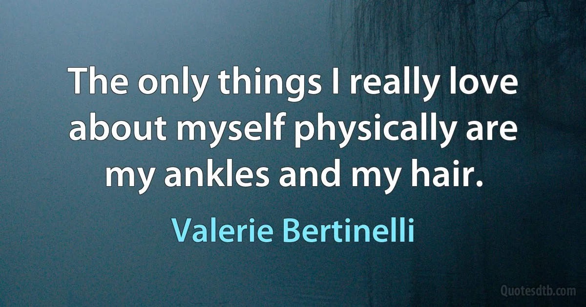 The only things I really love about myself physically are my ankles and my hair. (Valerie Bertinelli)