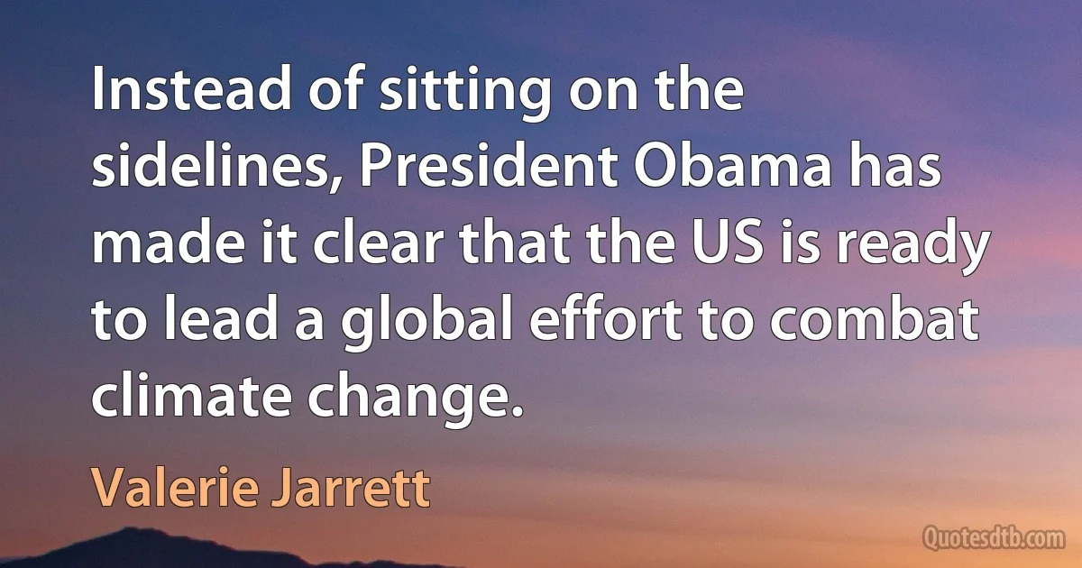 Instead of sitting on the sidelines, President Obama has made it clear that the US is ready to lead a global effort to combat climate change. (Valerie Jarrett)