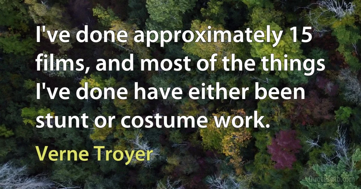 I've done approximately 15 films, and most of the things I've done have either been stunt or costume work. (Verne Troyer)