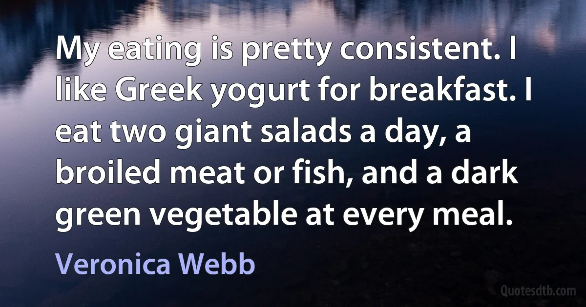 My eating is pretty consistent. I like Greek yogurt for breakfast. I eat two giant salads a day, a broiled meat or fish, and a dark green vegetable at every meal. (Veronica Webb)