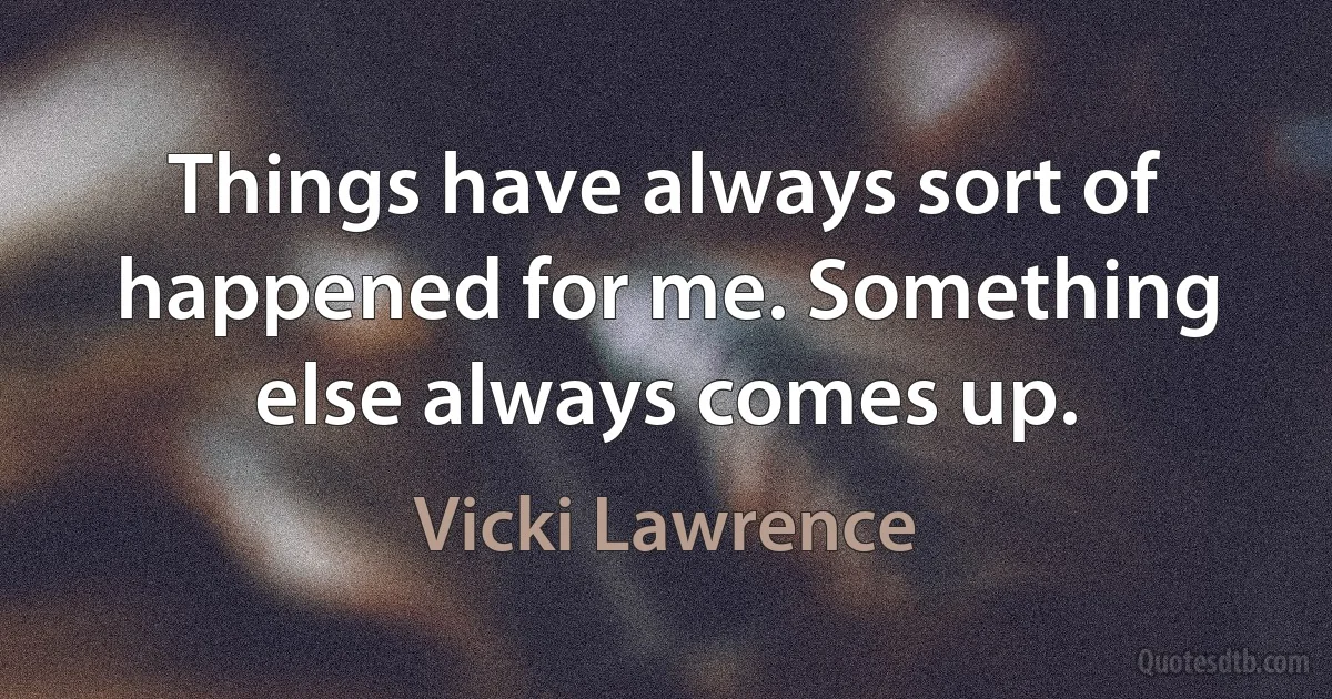 Things have always sort of happened for me. Something else always comes up. (Vicki Lawrence)