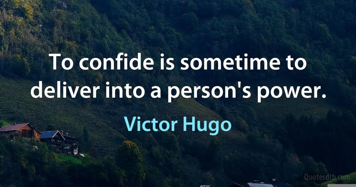 To confide is sometime to deliver into a person's power. (Victor Hugo)