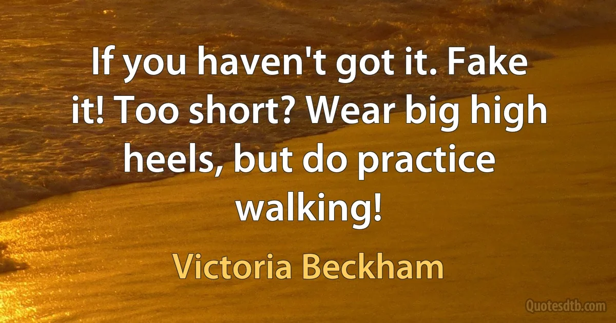 If you haven't got it. Fake it! Too short? Wear big high heels, but do practice walking! (Victoria Beckham)