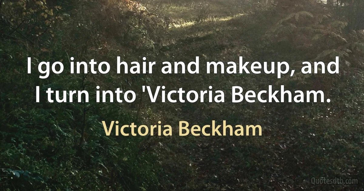 I go into hair and makeup, and I turn into 'Victoria Beckham. (Victoria Beckham)