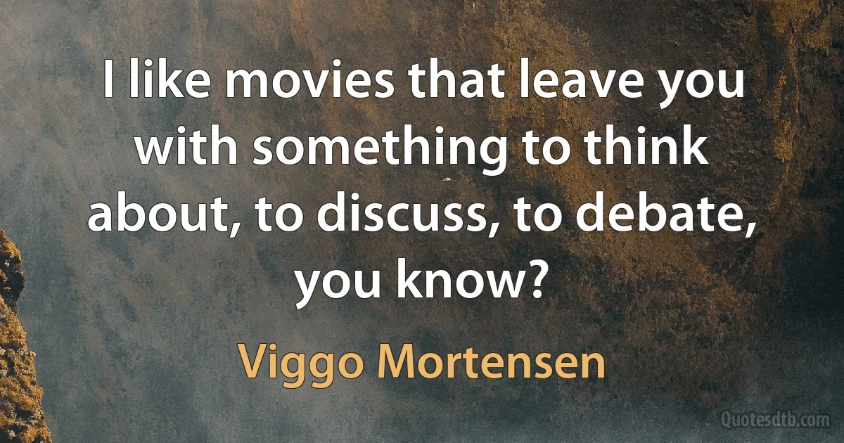 I like movies that leave you with something to think about, to discuss, to debate, you know? (Viggo Mortensen)