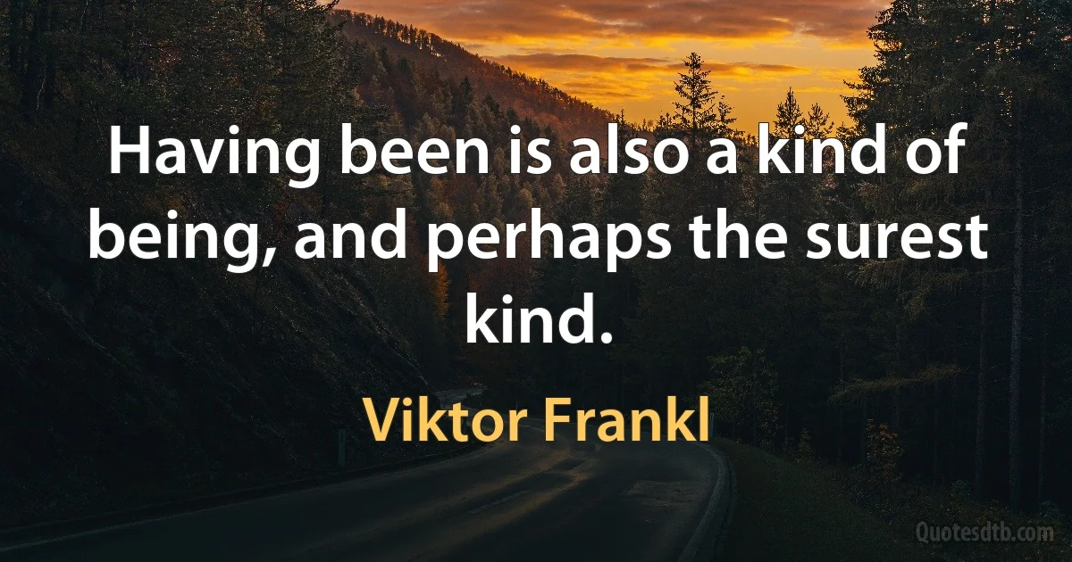 Having been is also a kind of being, and perhaps the surest kind. (Viktor Frankl)