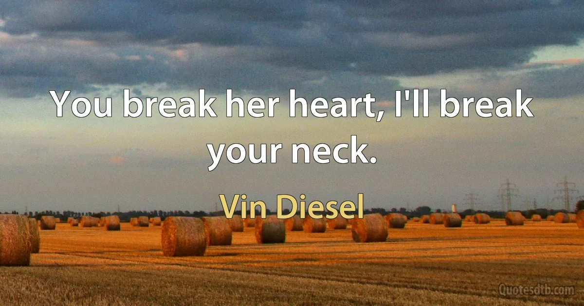 You break her heart, I'll break your neck. (Vin Diesel)