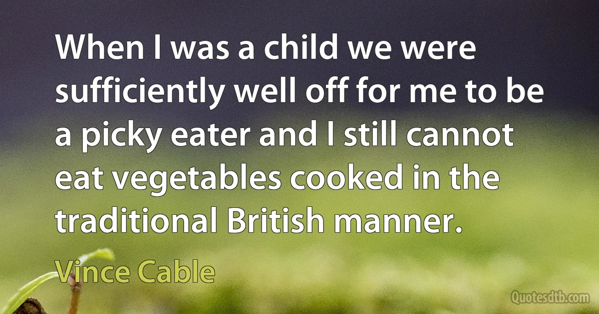 When I was a child we were sufficiently well off for me to be a picky eater and I still cannot eat vegetables cooked in the traditional British manner. (Vince Cable)