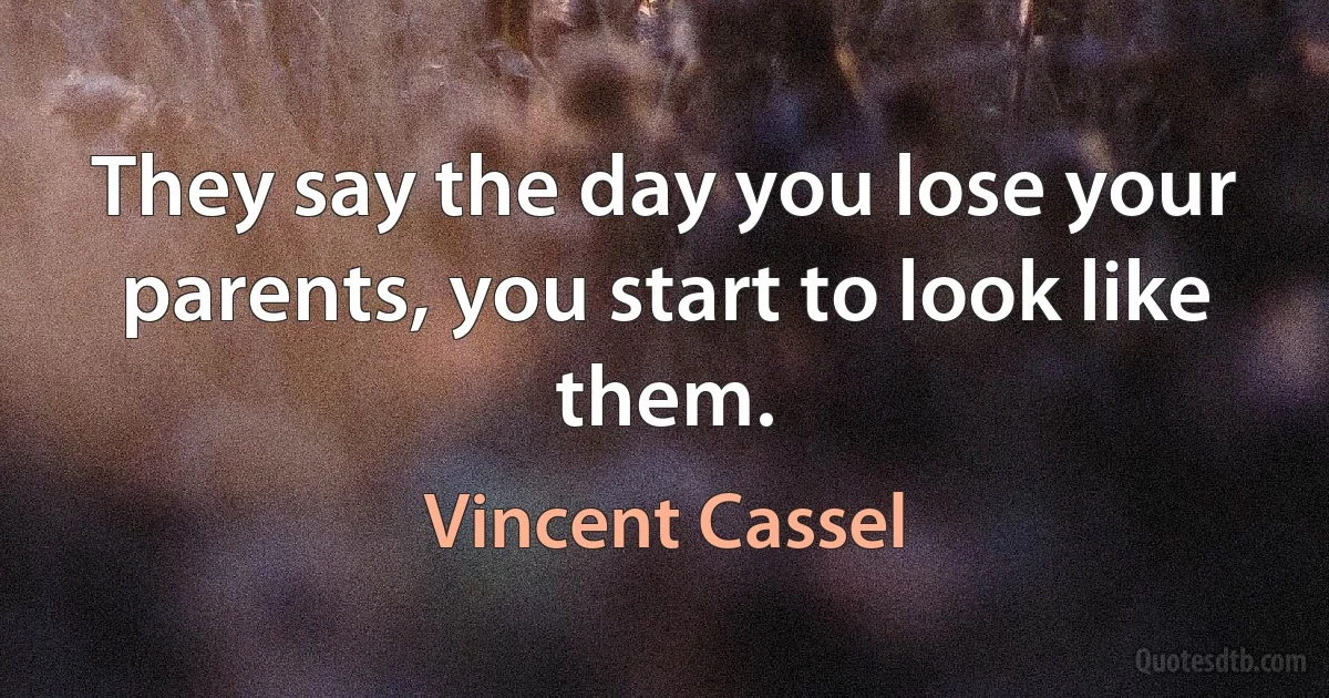 They say the day you lose your parents, you start to look like them. (Vincent Cassel)