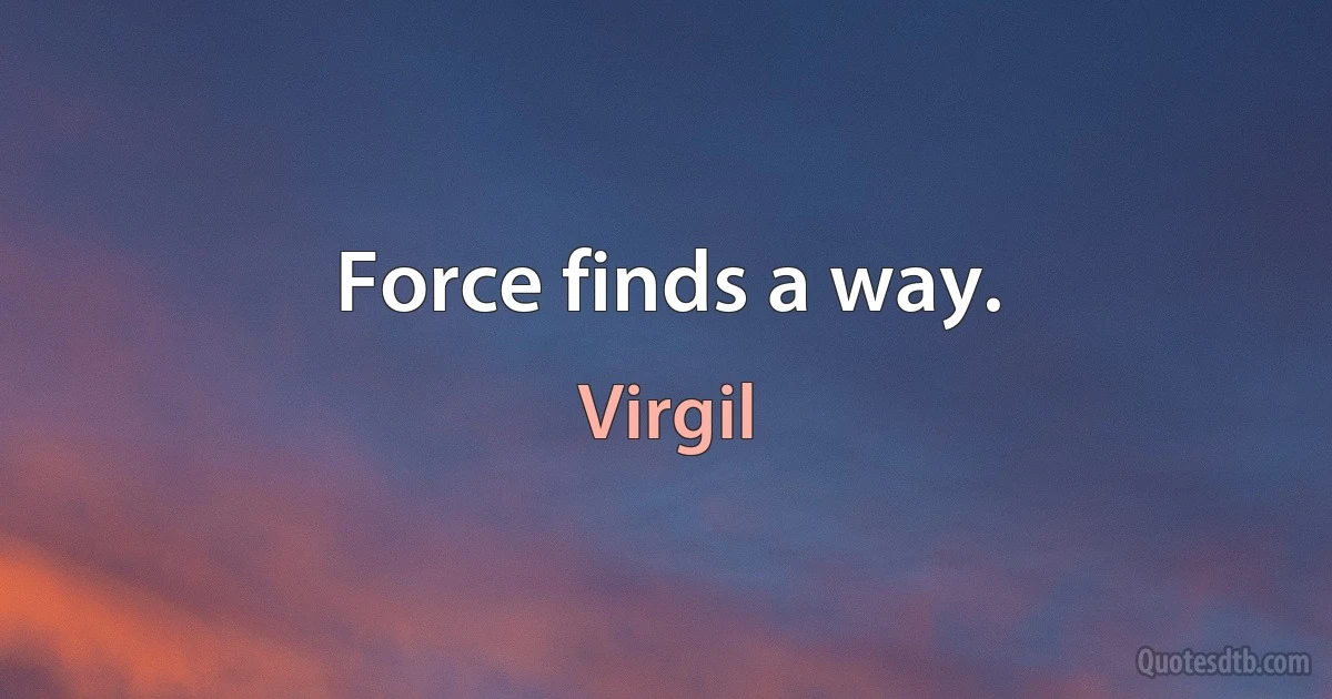 Force finds a way. (Virgil)