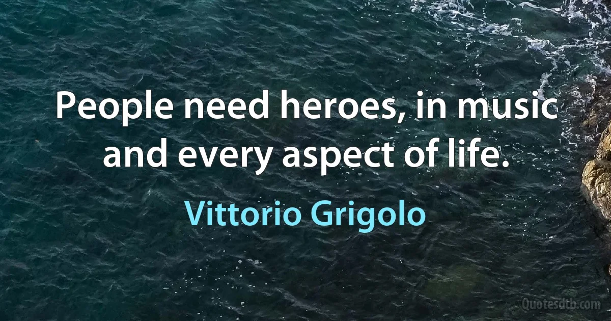 People need heroes, in music and every aspect of life. (Vittorio Grigolo)