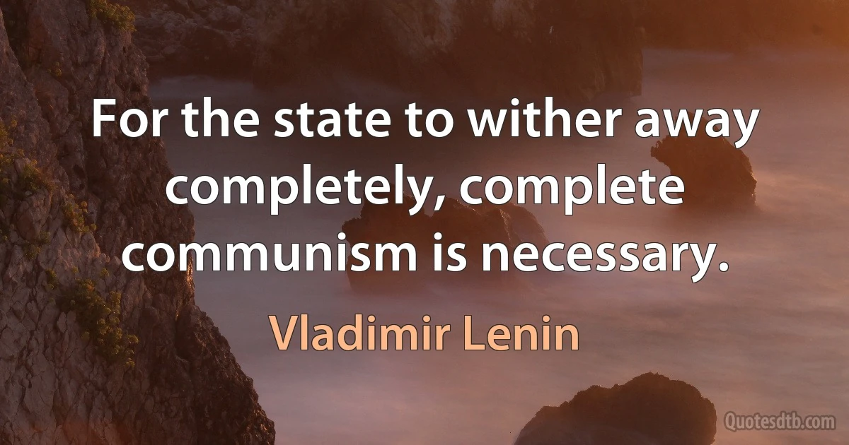 For the state to wither away completely, complete communism is necessary. (Vladimir Lenin)