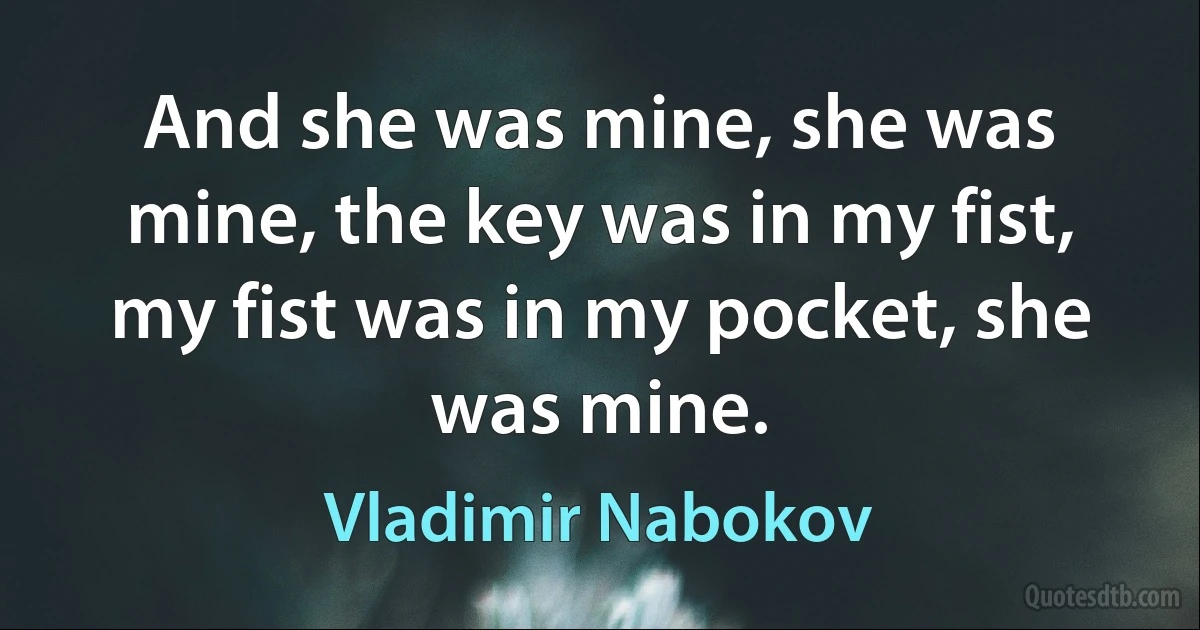 And she was mine, she was mine, the key was in my fist, my fist was in my pocket, she was mine. (Vladimir Nabokov)