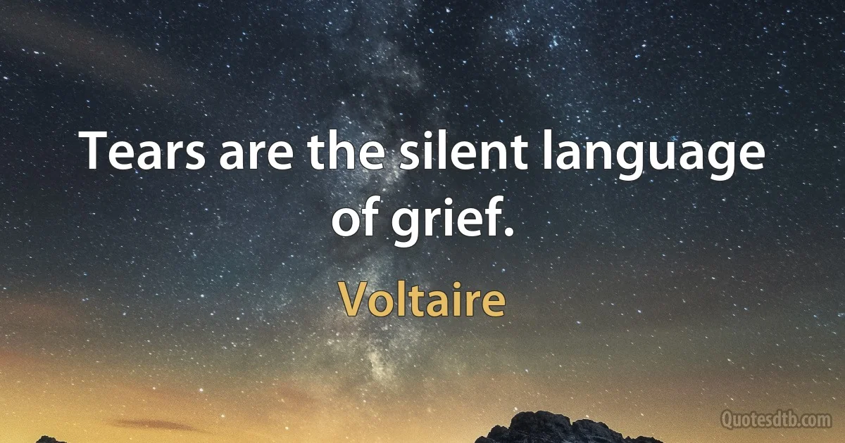 Tears are the silent language of grief. (Voltaire)