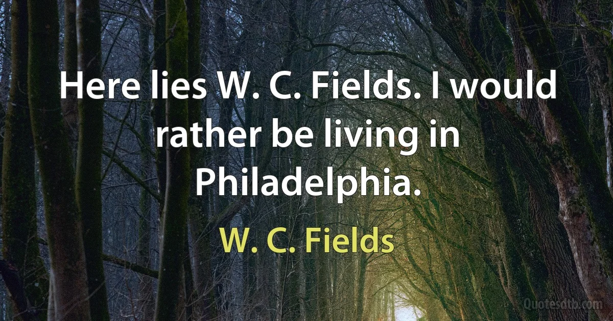 Here lies W. C. Fields. I would rather be living in Philadelphia. (W. C. Fields)