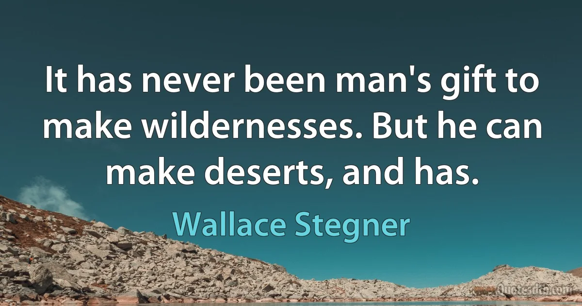 It has never been man's gift to make wildernesses. But he can make deserts, and has. (Wallace Stegner)