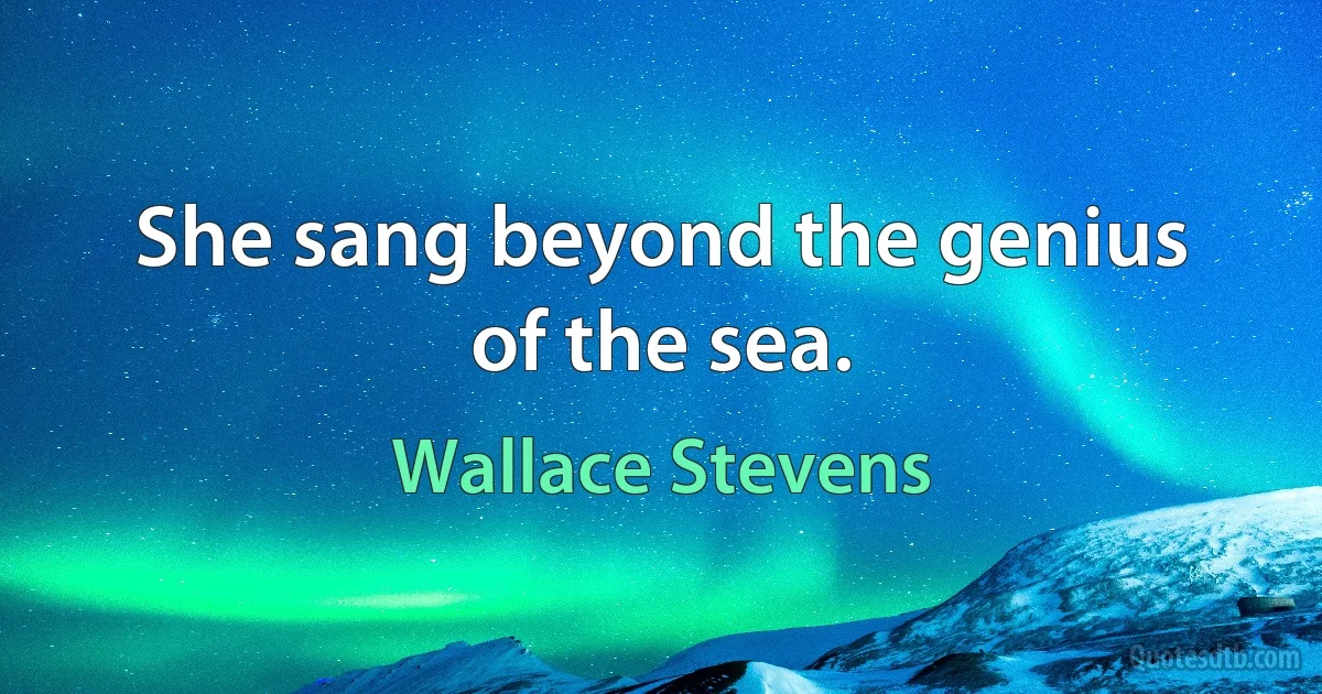 She sang beyond the genius of the sea. (Wallace Stevens)