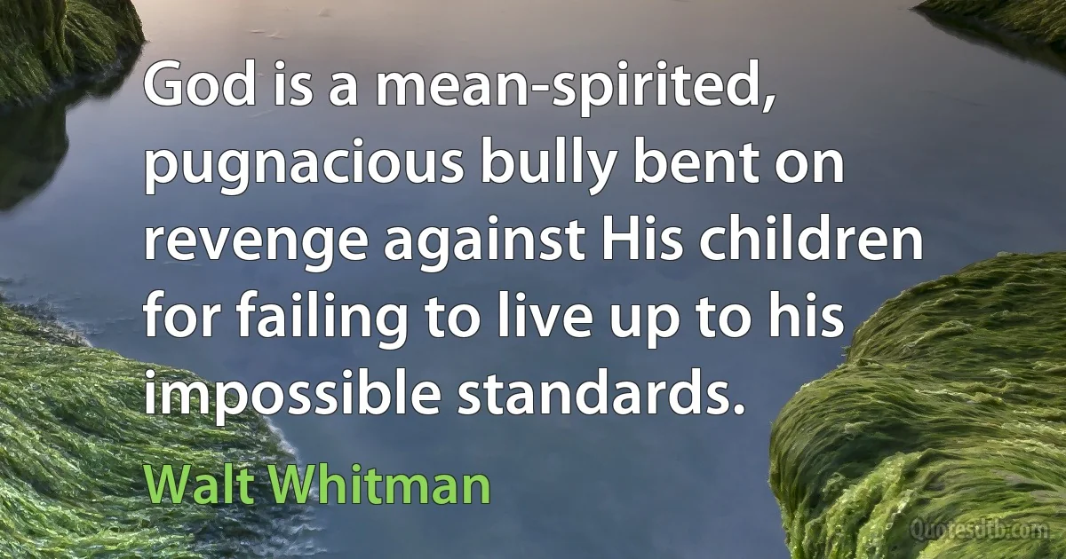 God is a mean-spirited, pugnacious bully bent on revenge against His children for failing to live up to his impossible standards. (Walt Whitman)