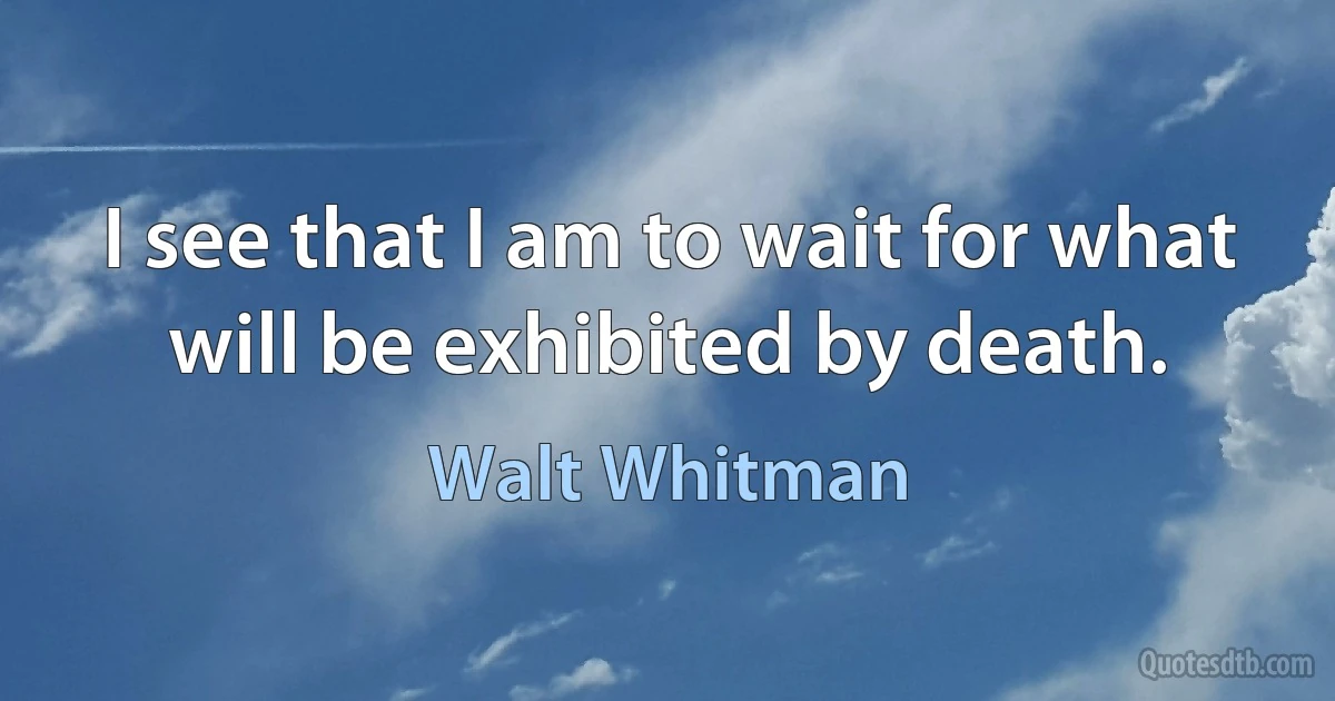 I see that I am to wait for what will be exhibited by death. (Walt Whitman)