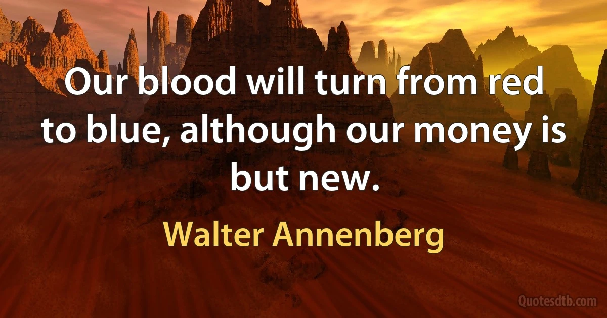 Our blood will turn from red to blue, although our money is but new. (Walter Annenberg)