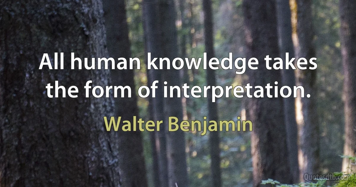 All human knowledge takes the form of interpretation. (Walter Benjamin)