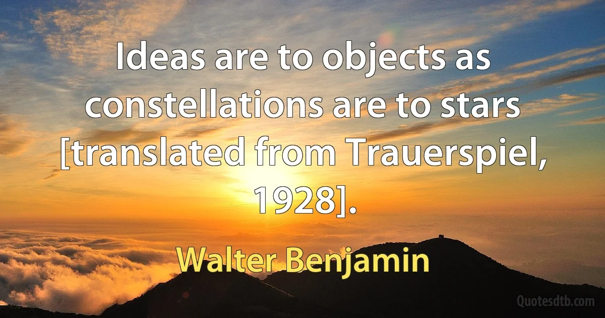 Ideas are to objects as constellations are to stars [translated from Trauerspiel, 1928]. (Walter Benjamin)