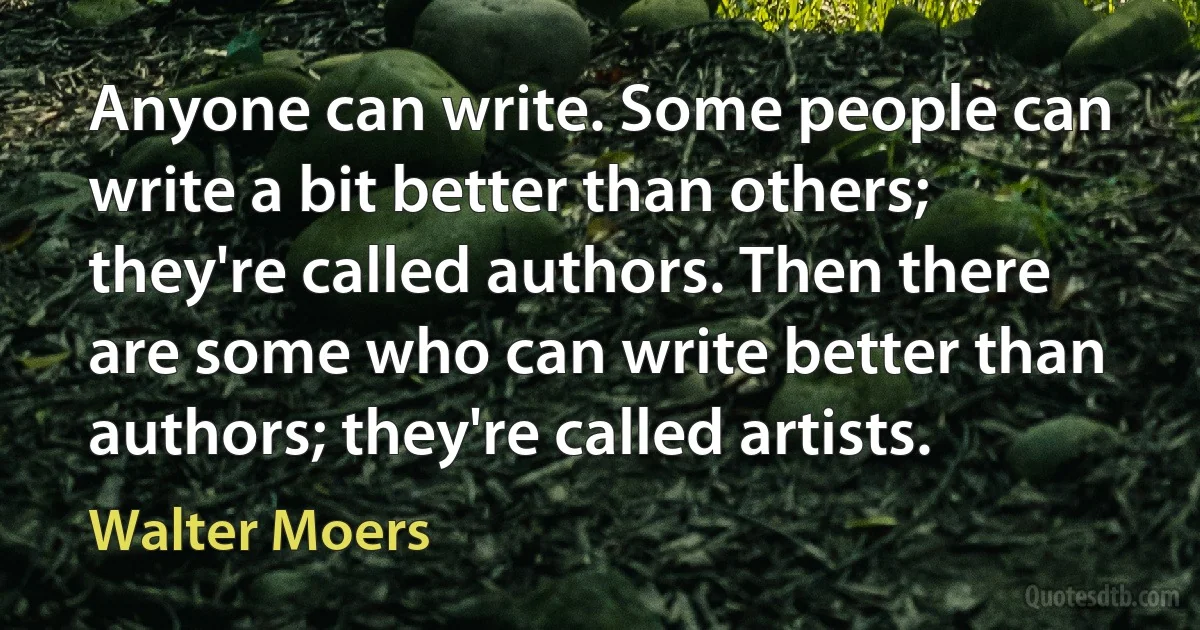 Anyone can write. Some people can write a bit better than others; they're called authors. Then there are some who can write better than authors; they're called artists. (Walter Moers)