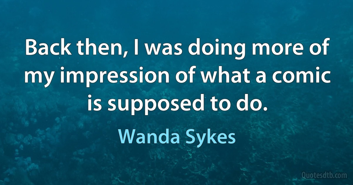 Back then, I was doing more of my impression of what a comic is supposed to do. (Wanda Sykes)