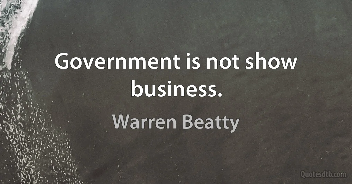 Government is not show business. (Warren Beatty)