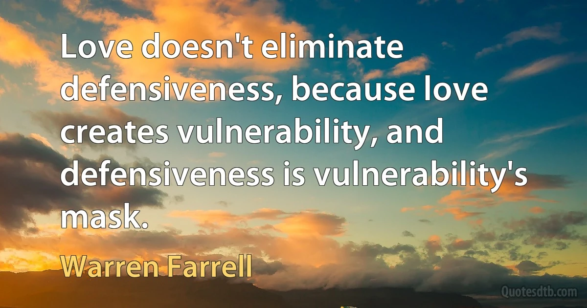 Love doesn't eliminate defensiveness, because love creates vulnerability, and defensiveness is vulnerability's mask. (Warren Farrell)