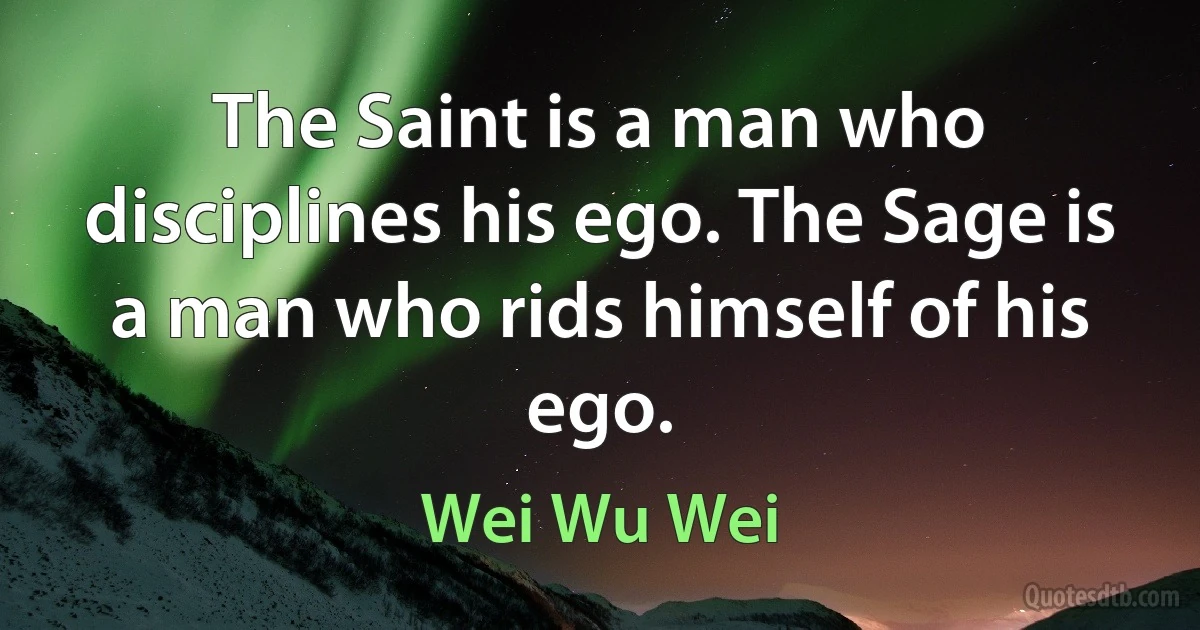 The Saint is a man who disciplines his ego. The Sage is a man who rids himself of his ego. (Wei Wu Wei)