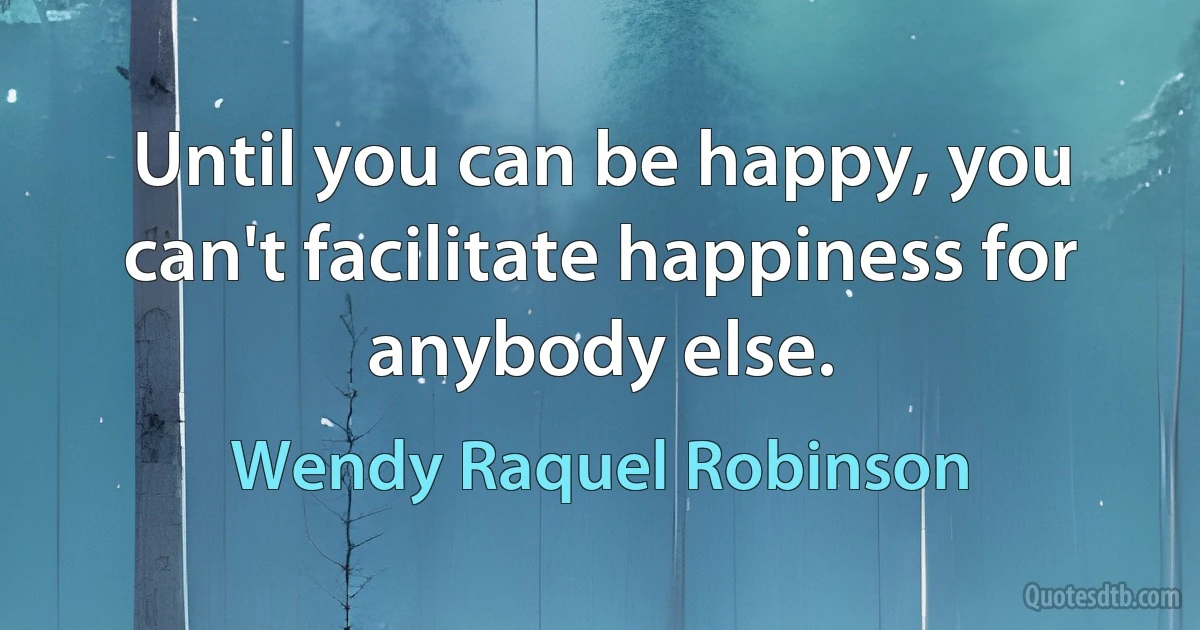 Until you can be happy, you can't facilitate happiness for anybody else. (Wendy Raquel Robinson)