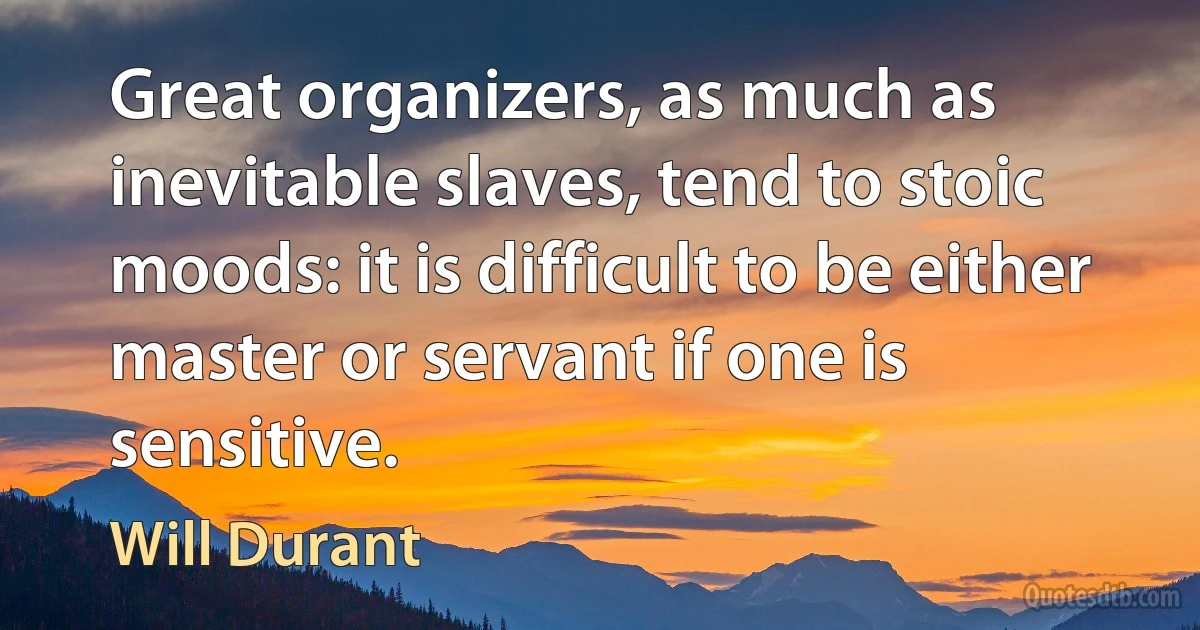 Great organizers, as much as inevitable slaves, tend to stoic moods: it is difficult to be either master or servant if one is sensitive. (Will Durant)