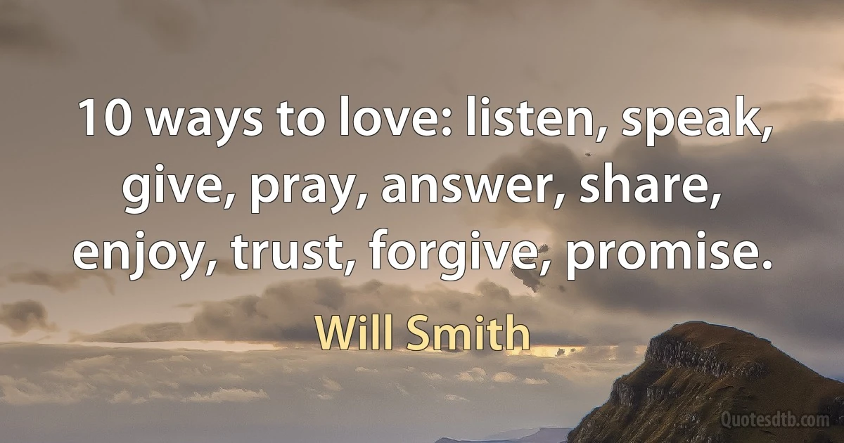 10 ways to love: listen, speak, give, pray, answer, share, enjoy, trust, forgive, promise. (Will Smith)