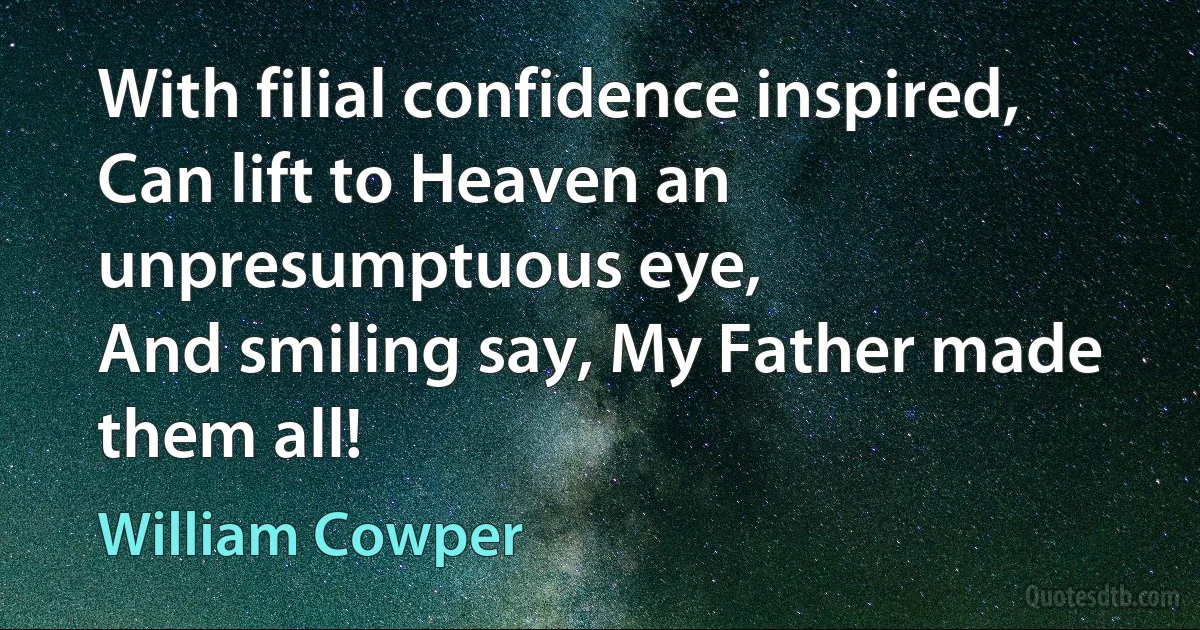 With filial confidence inspired,
Can lift to Heaven an unpresumptuous eye,
And smiling say, My Father made them all! (William Cowper)