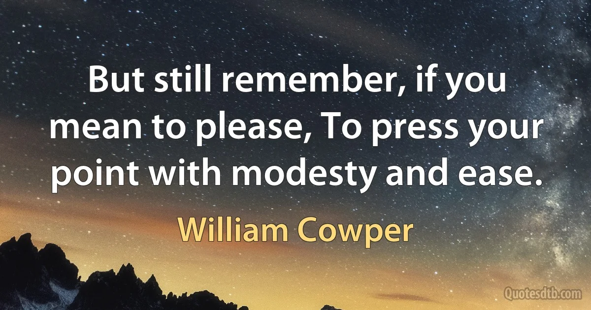 But still remember, if you mean to please, To press your point with modesty and ease. (William Cowper)