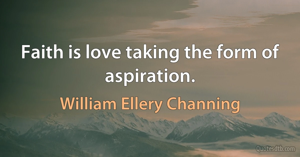 Faith is love taking the form of aspiration. (William Ellery Channing)