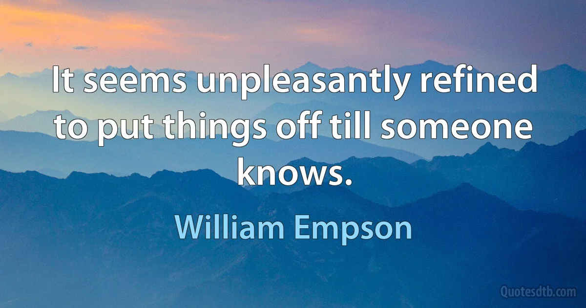 It seems unpleasantly refined to put things off till someone knows. (William Empson)