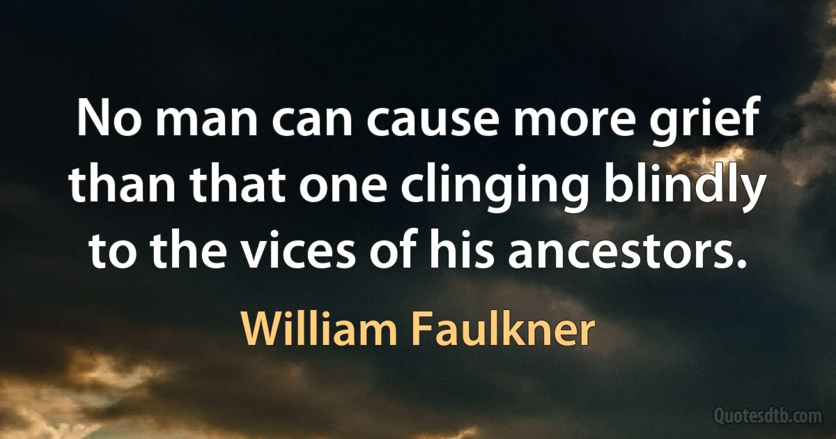 No man can cause more grief than that one clinging blindly to the vices of his ancestors. (William Faulkner)