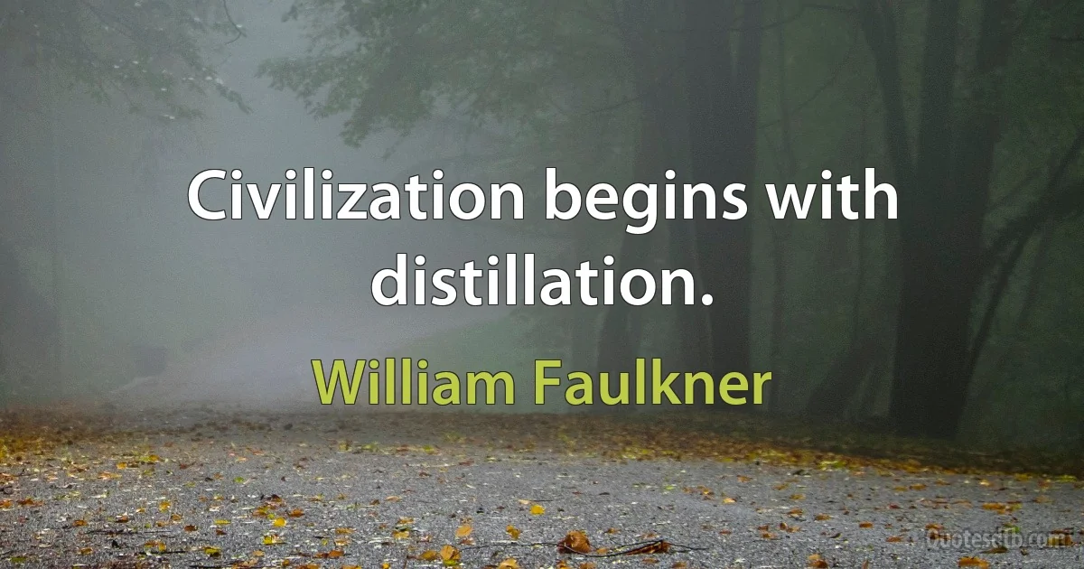 Civilization begins with distillation. (William Faulkner)