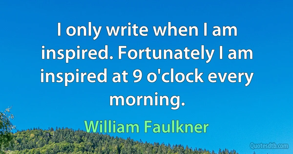 I only write when I am inspired. Fortunately I am inspired at 9 o'clock every morning. (William Faulkner)