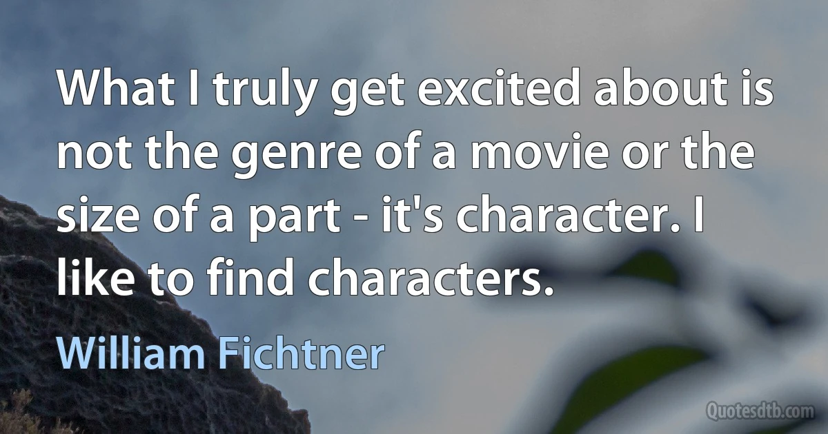 What I truly get excited about is not the genre of a movie or the size of a part - it's character. I like to find characters. (William Fichtner)