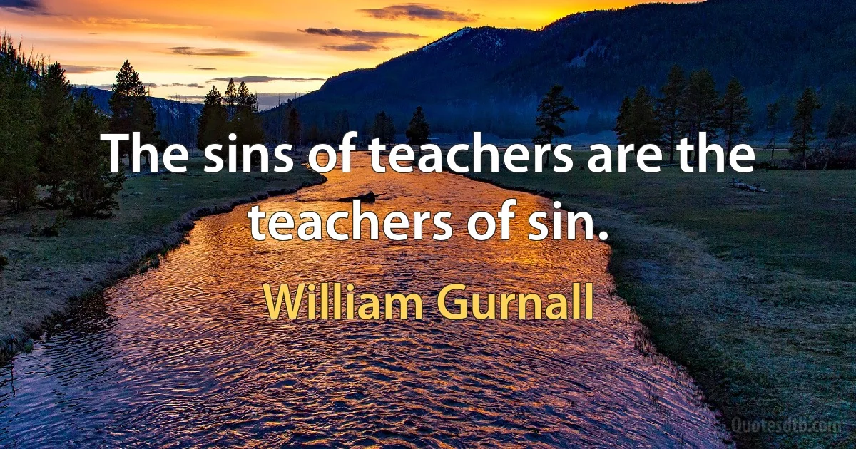 The sins of teachers are the teachers of sin. (William Gurnall)