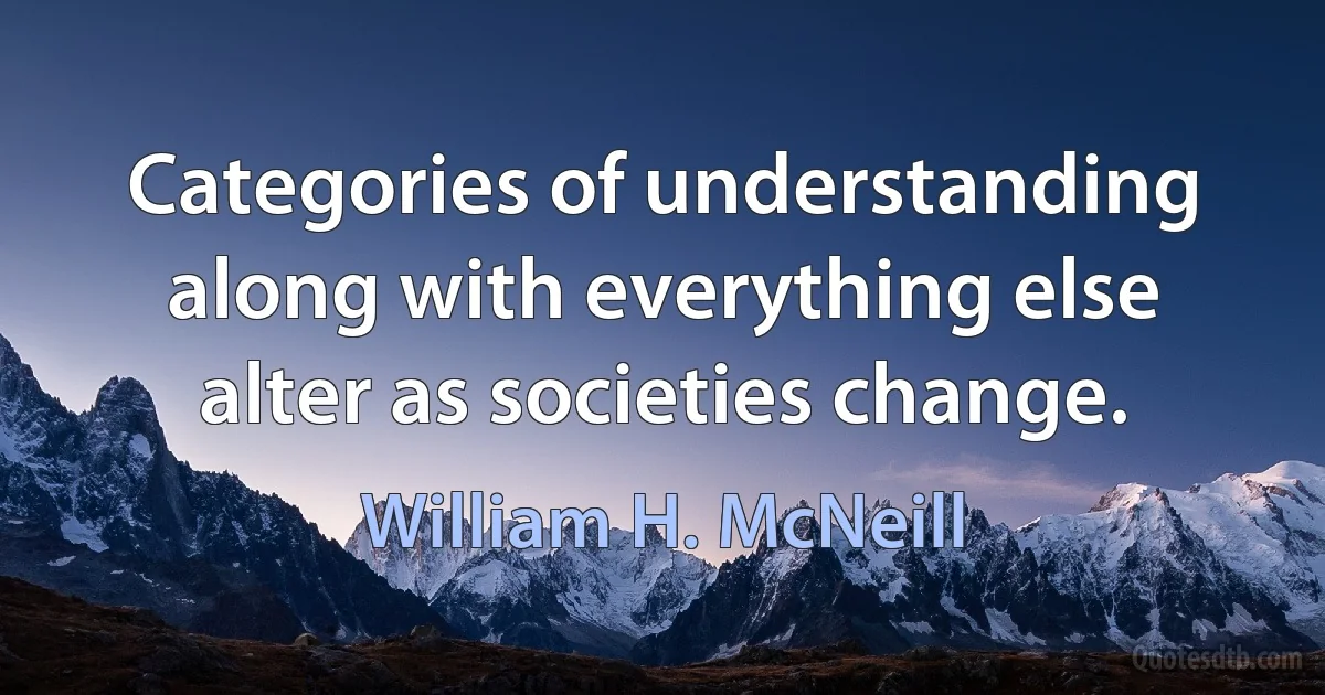 Categories of understanding along with everything else alter as societies change. (William H. McNeill)