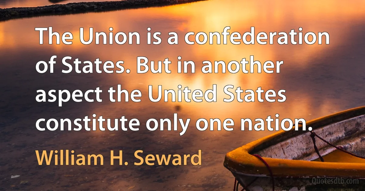 The Union is a confederation of States. But in another aspect the United States constitute only one nation. (William H. Seward)