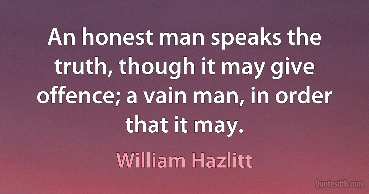 An honest man speaks the truth, though it may give offence; a vain man, in order that it may. (William Hazlitt)