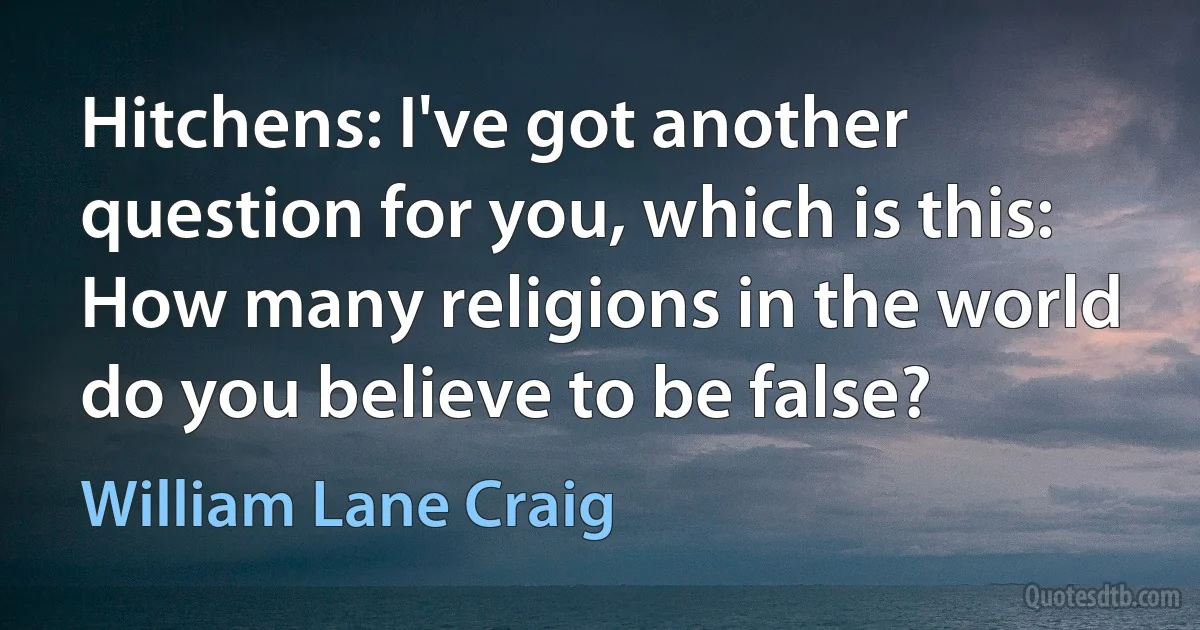 Hitchens: I've got another question for you, which is this: How many religions in the world do you believe to be false? (William Lane Craig)