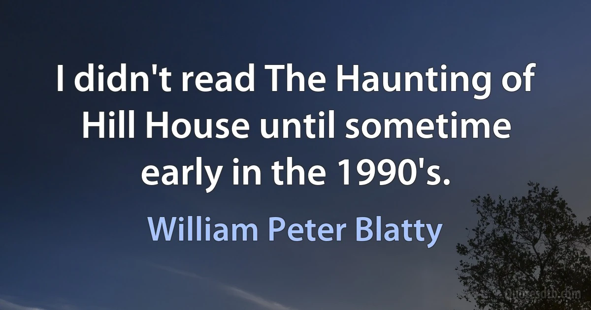 I didn't read The Haunting of Hill House until sometime early in the 1990's. (William Peter Blatty)