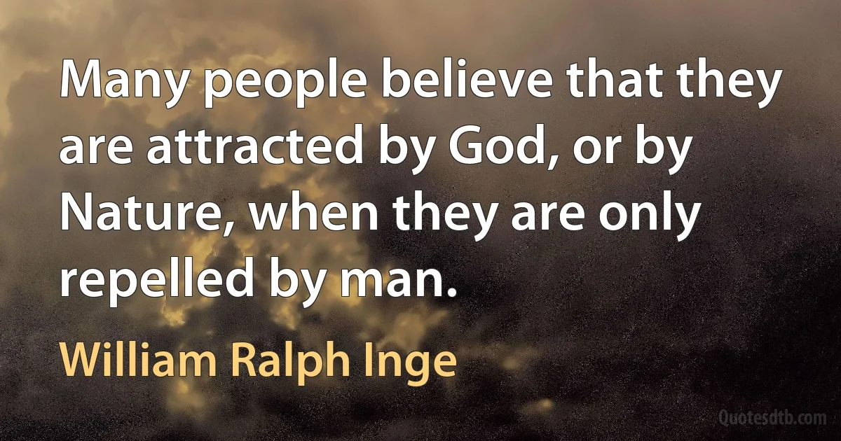 Many people believe that they are attracted by God, or by Nature, when they are only repelled by man. (William Ralph Inge)