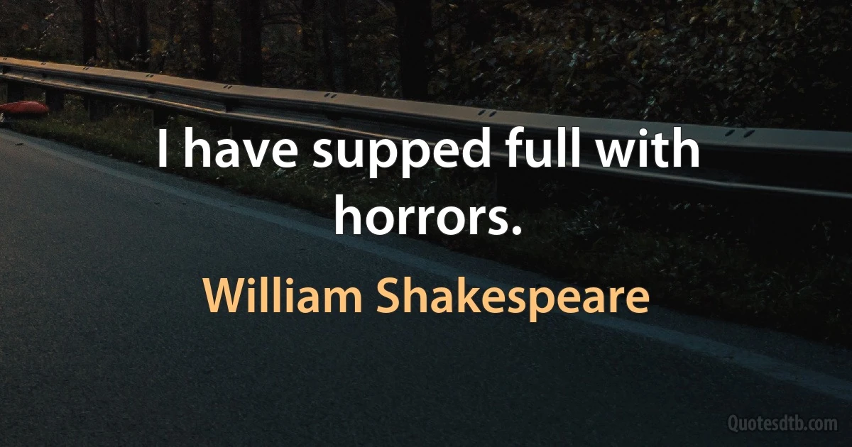 I have supped full with horrors. (William Shakespeare)